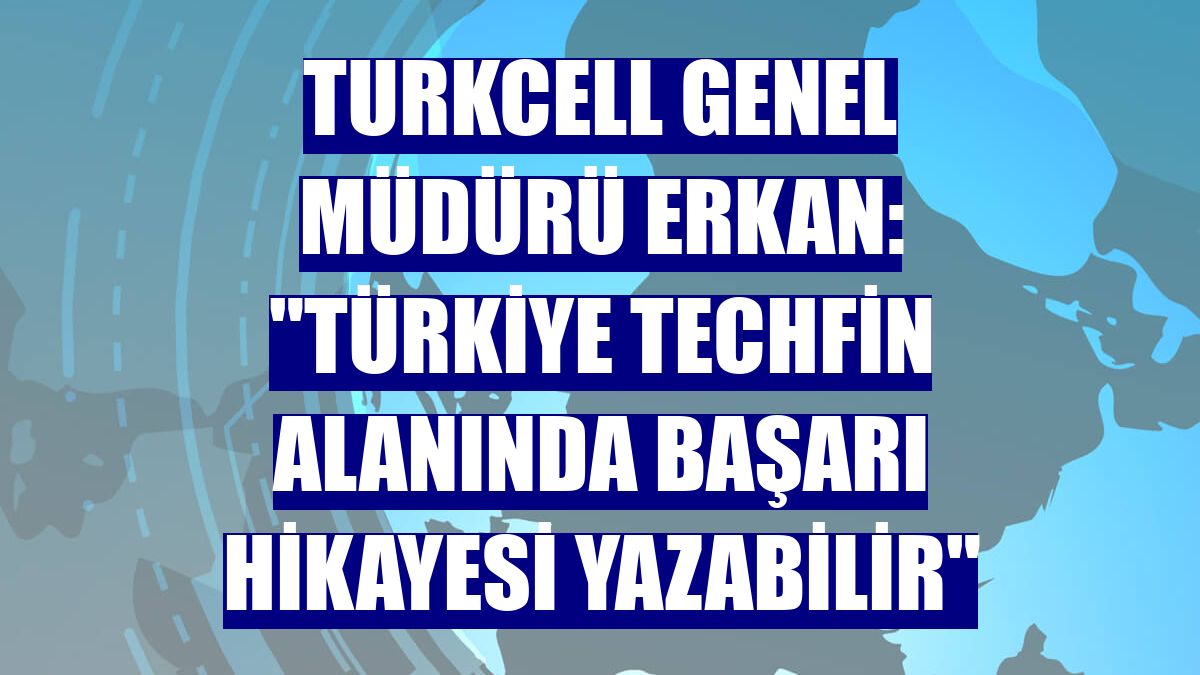 Turkcell Genel Müdürü Erkan: "Türkiye techfin alanında başarı hikayesi yazabilir"