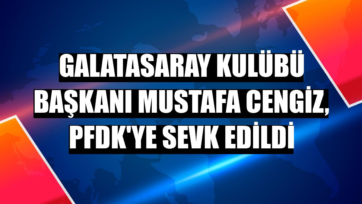Galatasaray Kulübü Başkanı Mustafa Cengiz, PFDK'ye sevk edildi