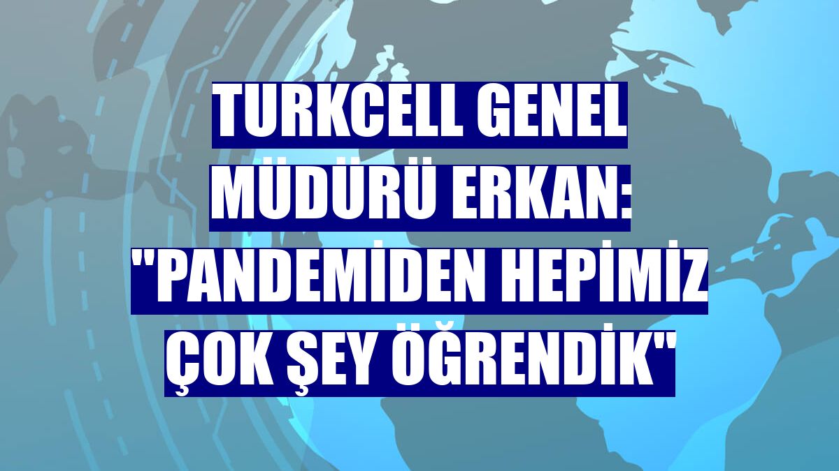 Turkcell Genel Müdürü Erkan: "Pandemiden hepimiz çok şey öğrendik"