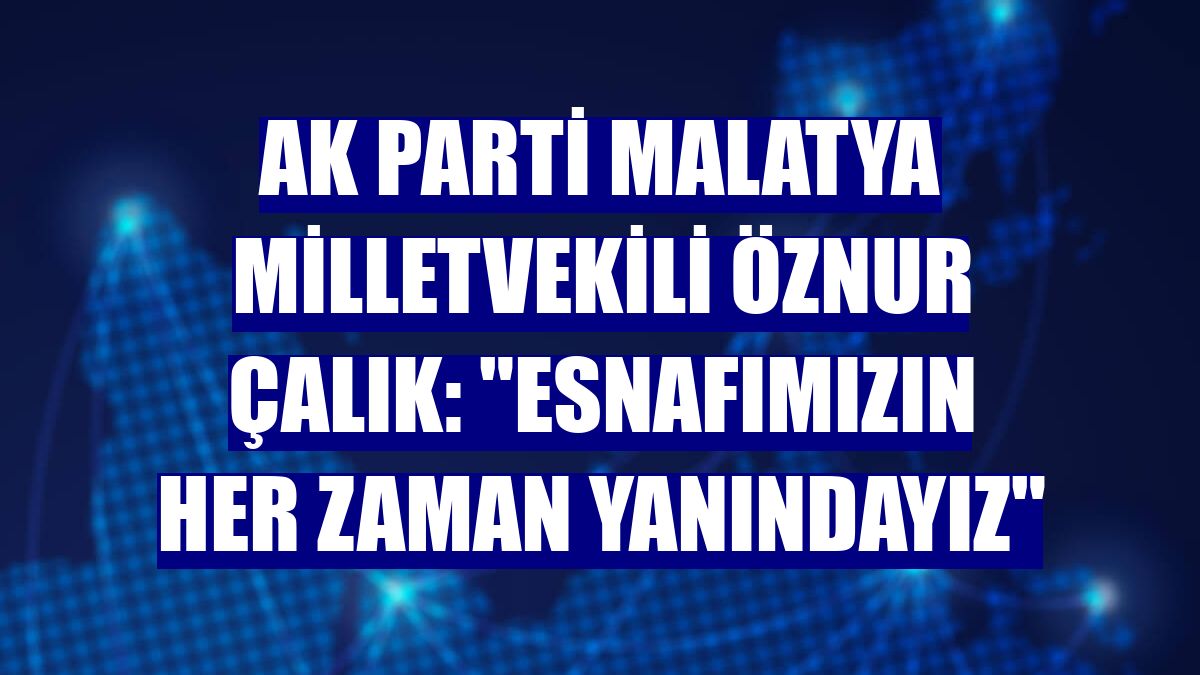 AK Parti Malatya Milletvekili Öznur Çalık: "Esnafımızın her zaman yanındayız"