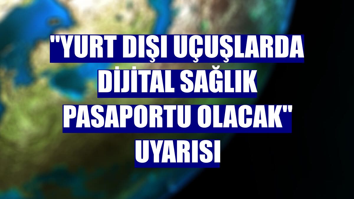"Yurt dışı uçuşlarda dijital sağlık pasaportu olacak" uyarısı
