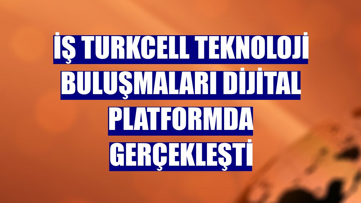 İş Turkcell Teknoloji Buluşmaları dijital platformda gerçekleşti