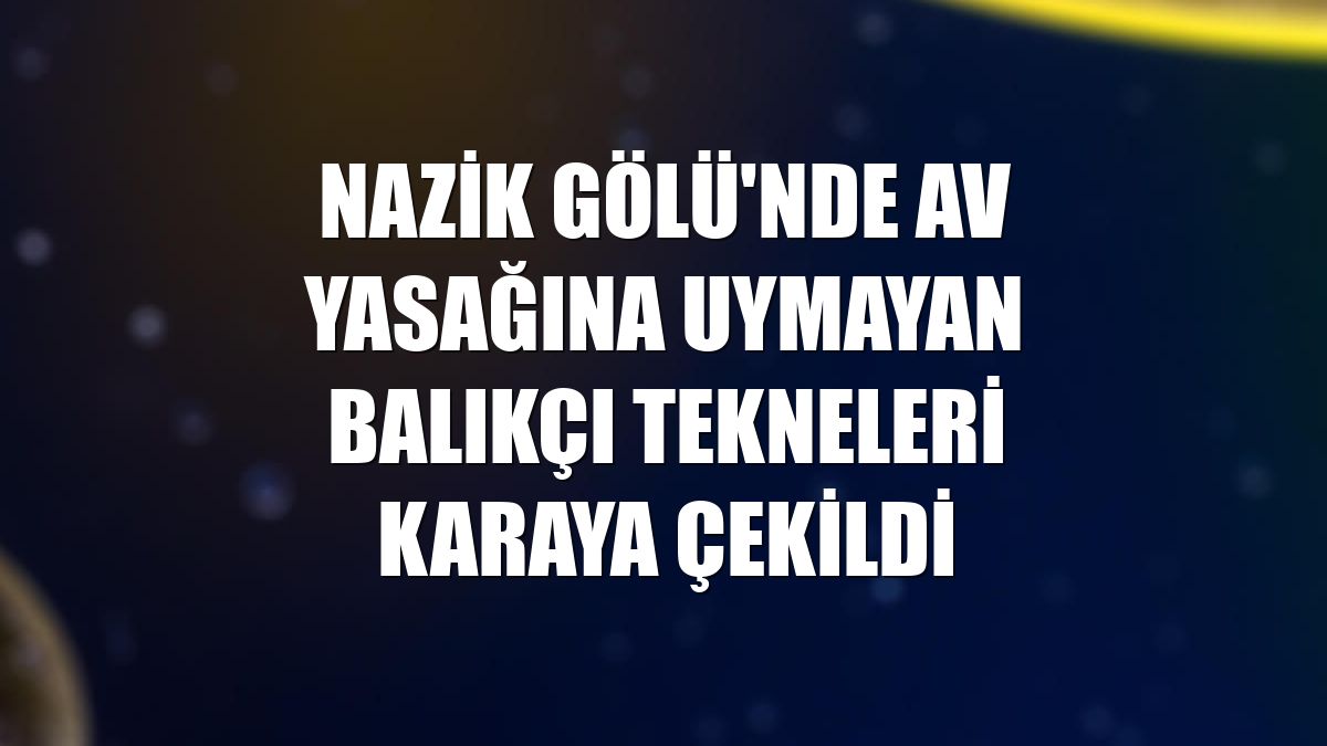 Nazik Gölü'nde av yasağına uymayan balıkçı tekneleri karaya çekildi