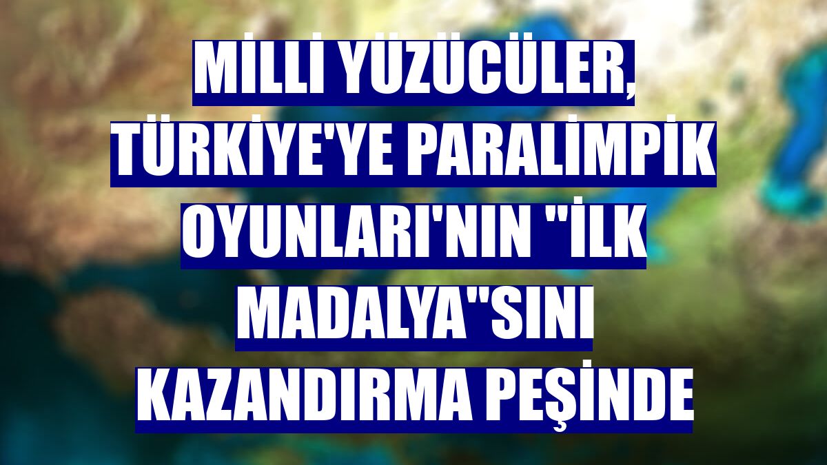 Milli yüzücüler, Türkiye'ye Paralimpik Oyunları'nın "ilk madalya"sını kazandırma peşinde