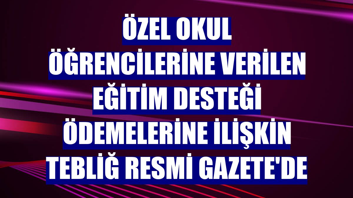 Özel okul öğrencilerine verilen eğitim desteği ödemelerine ilişkin tebliğ Resmi Gazete'de
