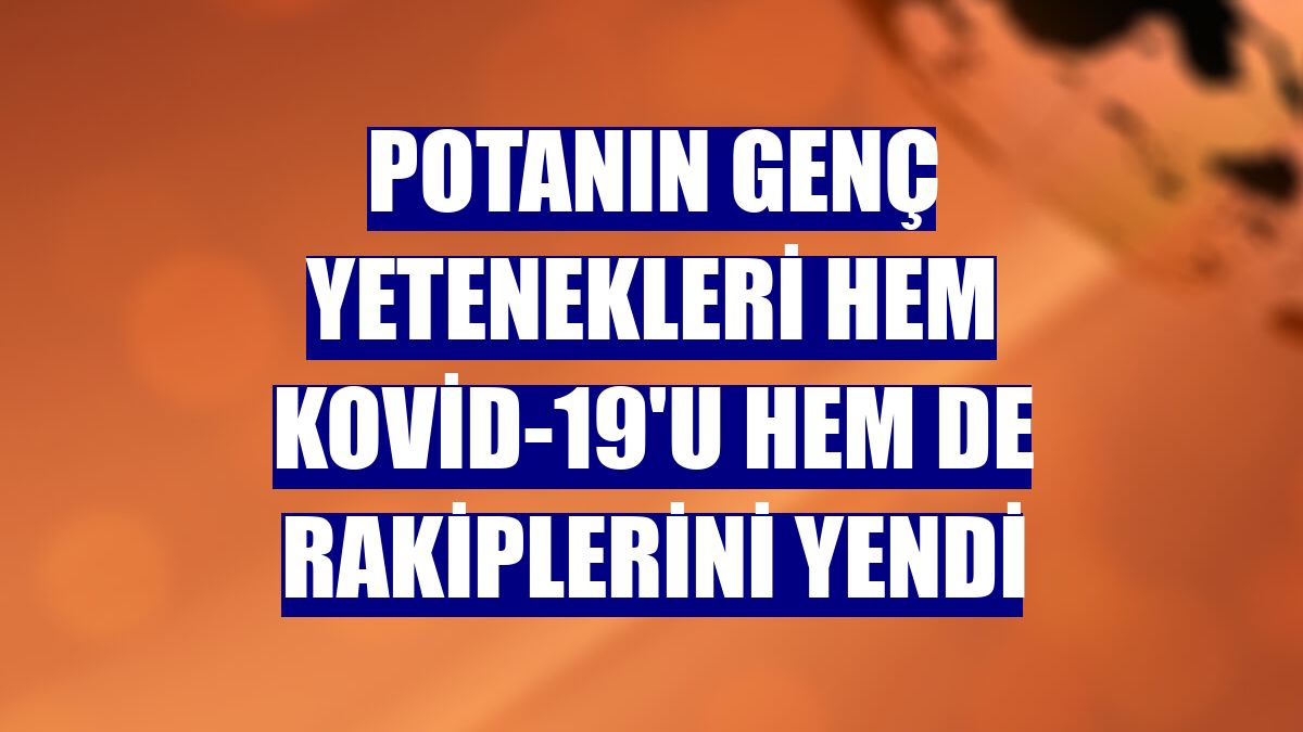 Potanın genç yetenekleri hem Kovid-19'u hem de rakiplerini yendi