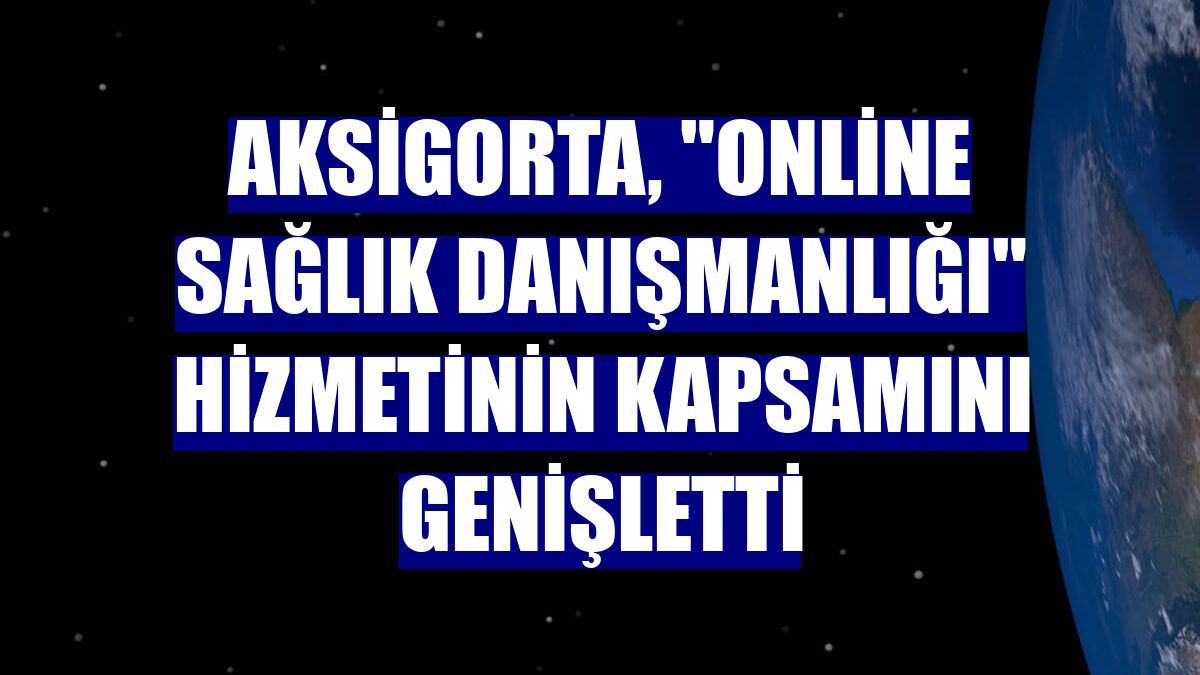 Aksigorta, "Online Sağlık Danışmanlığı" hizmetinin kapsamını genişletti