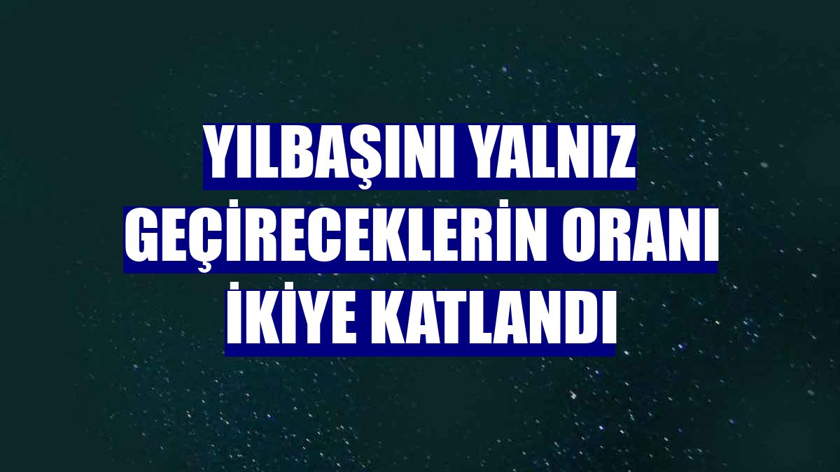 Yılbaşını yalnız geçireceklerin oranı ikiye katlandı
