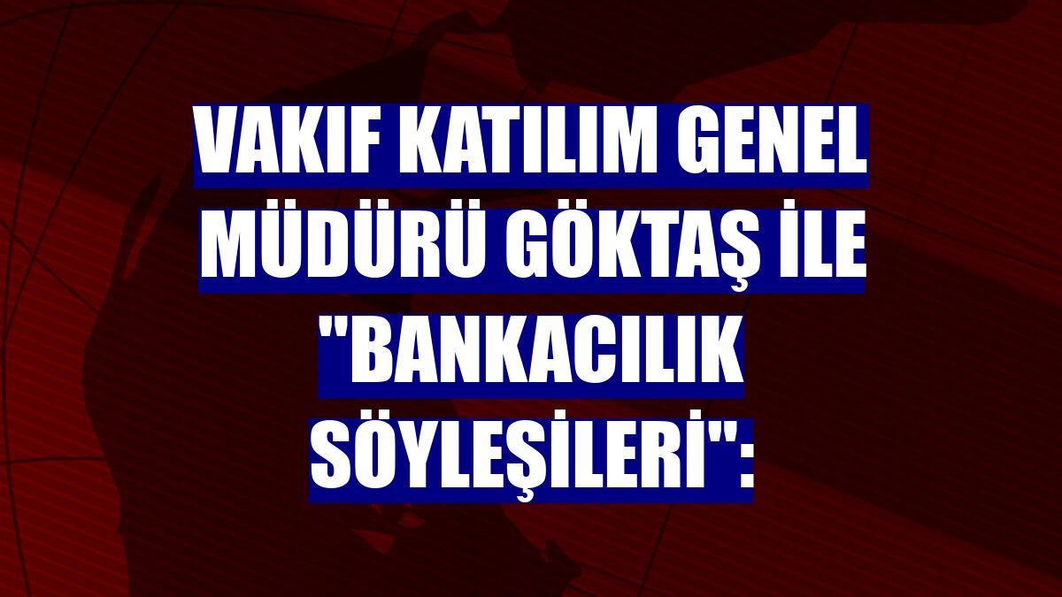 Vakıf Katılım Genel Müdürü Göktaş ile "Bankacılık Söyleşileri":