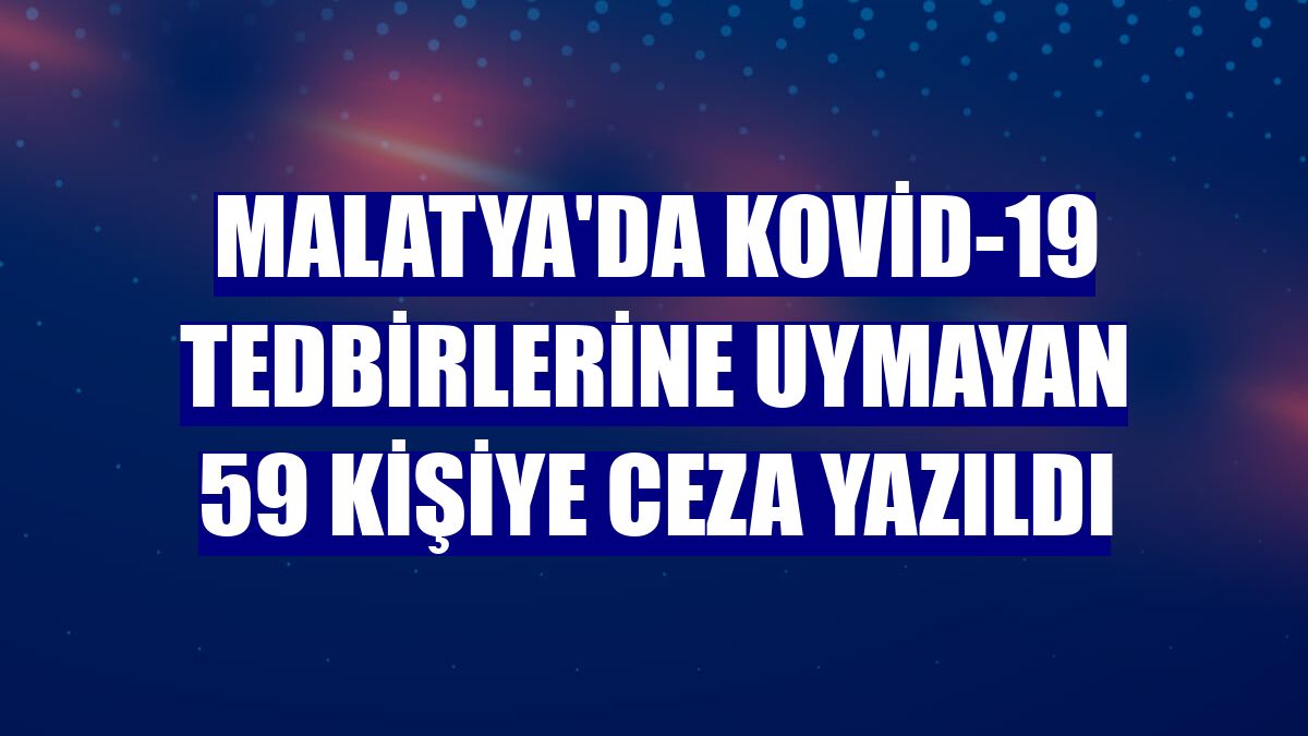 Malatya'da Kovid-19 tedbirlerine uymayan 59 kişiye ceza yazıldı