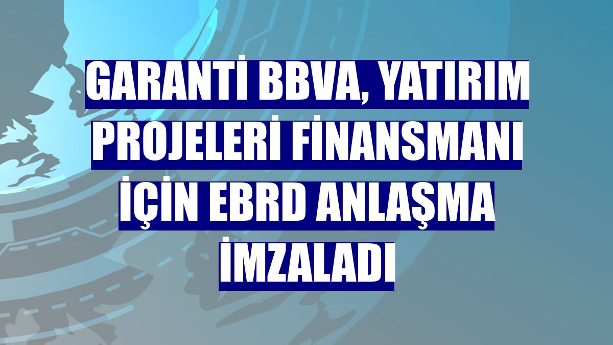 Garanti BBVA, yatırım projeleri finansmanı için EBRD anlaşma imzaladı