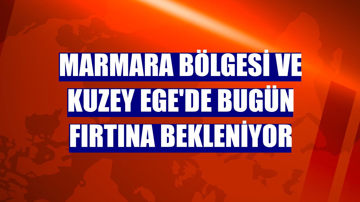 Marmara Bölgesi ve Kuzey Ege'de bugün fırtına bekleniyor