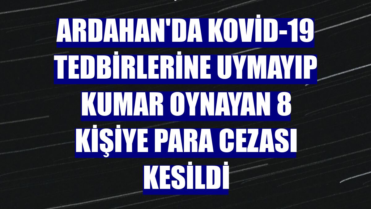 Ardahan'da Kovid-19 tedbirlerine uymayıp kumar oynayan 8 kişiye para cezası kesildi