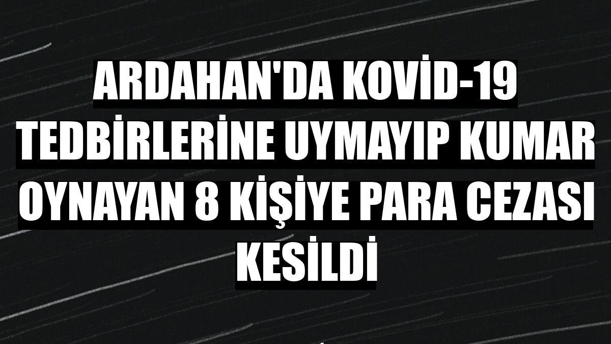 Ardahan'da Kovid-19 tedbirlerine uymayıp kumar oynayan 8 kişiye para cezası kesildi