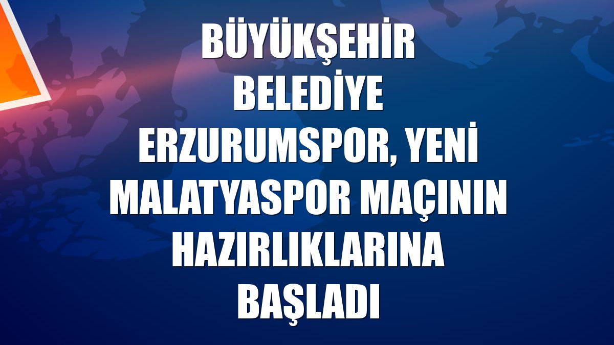 Büyükşehir Belediye Erzurumspor, Yeni Malatyaspor maçının hazırlıklarına başladı