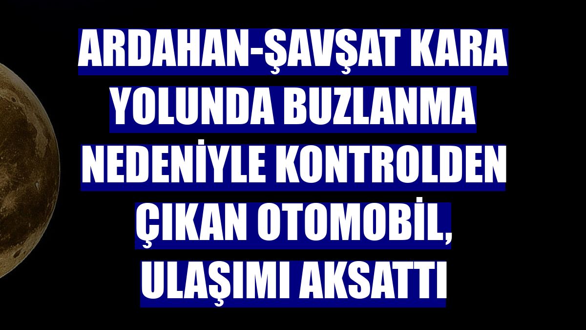 Ardahan-Şavşat kara yolunda buzlanma nedeniyle kontrolden çıkan otomobil, ulaşımı aksattı