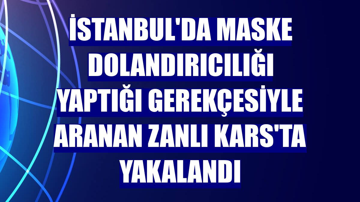 İstanbul'da maske dolandırıcılığı yaptığı gerekçesiyle aranan zanlı Kars'ta yakalandı