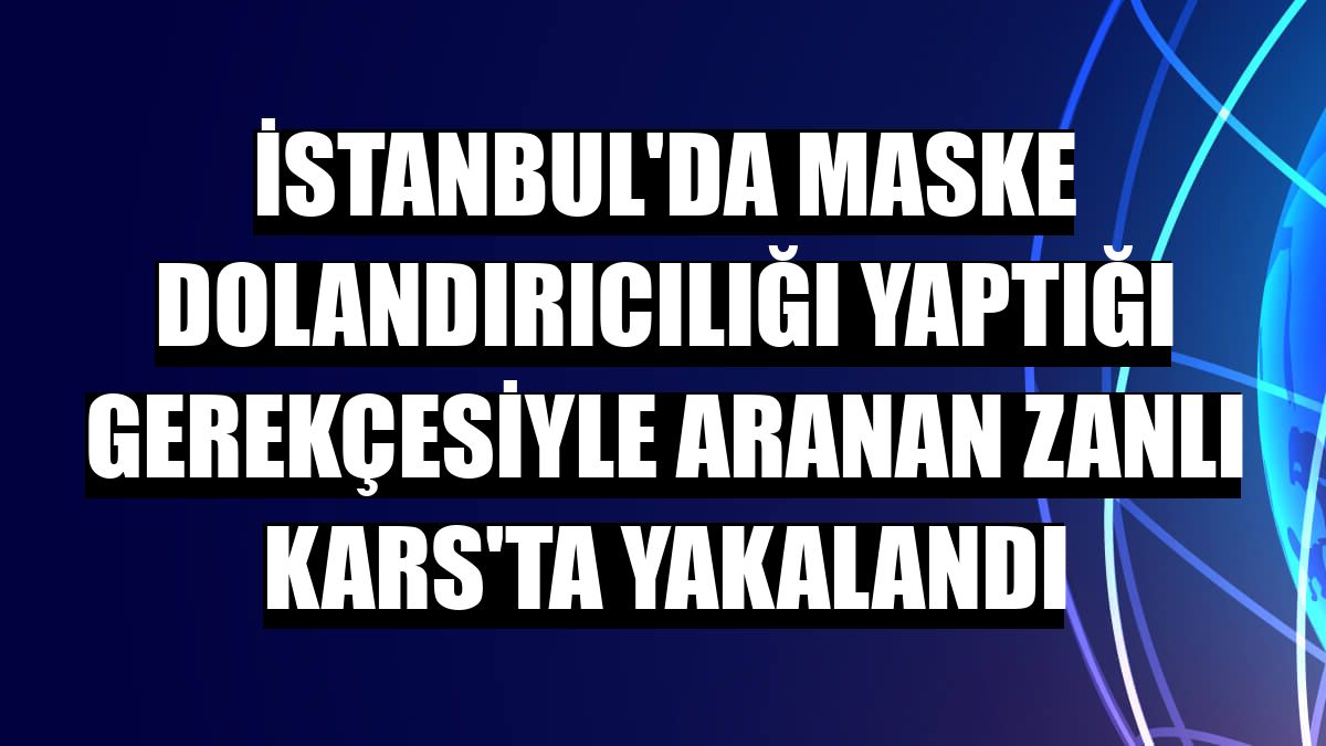İstanbul'da maske dolandırıcılığı yaptığı gerekçesiyle aranan zanlı Kars'ta yakalandı