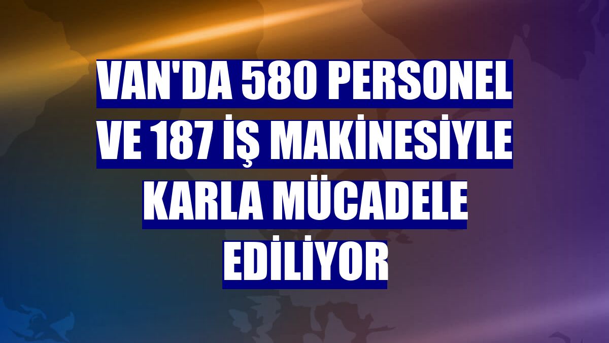 Van'da 580 personel ve 187 iş makinesiyle karla mücadele ediliyor