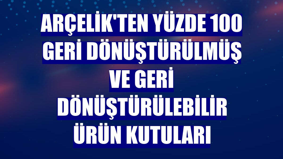 Arçelik'ten yüzde 100 geri dönüştürülmüş ve geri dönüştürülebilir ürün kutuları