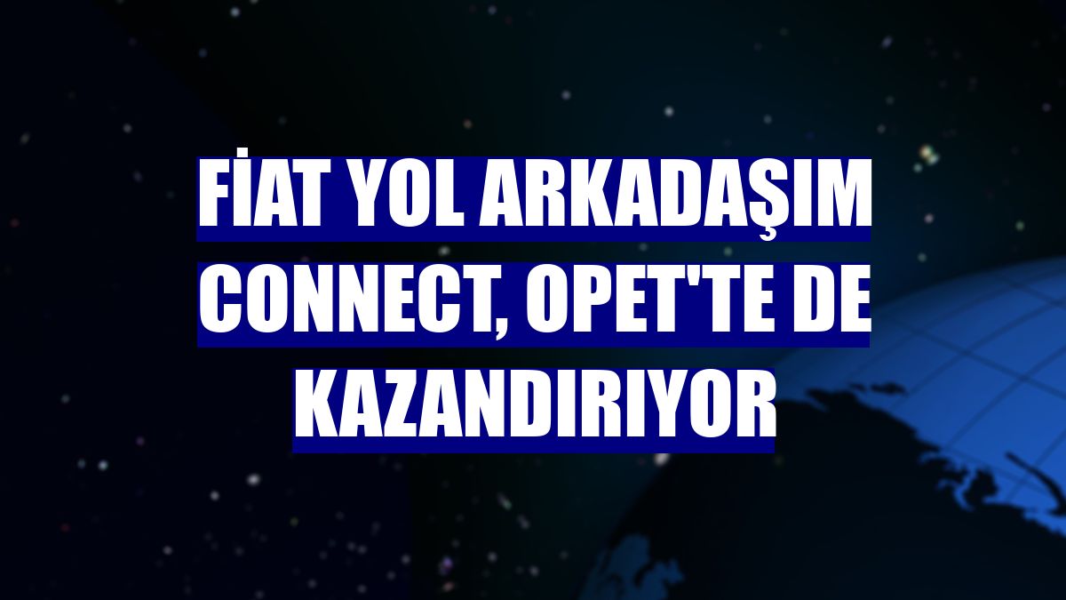 Fiat Yol Arkadaşım Connect, Opet'te de kazandırıyor