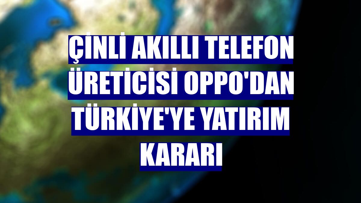 Çinli akıllı telefon üreticisi Oppo'dan Türkiye'ye yatırım kararı