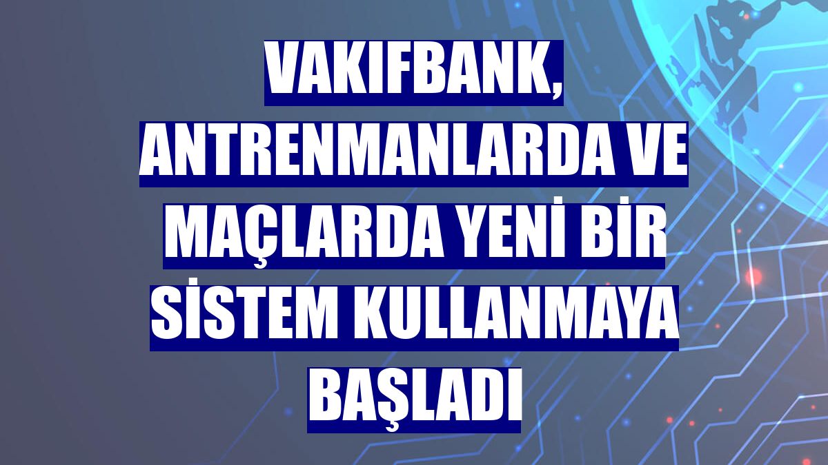 VakıfBank, antrenmanlarda ve maçlarda yeni bir sistem kullanmaya başladı