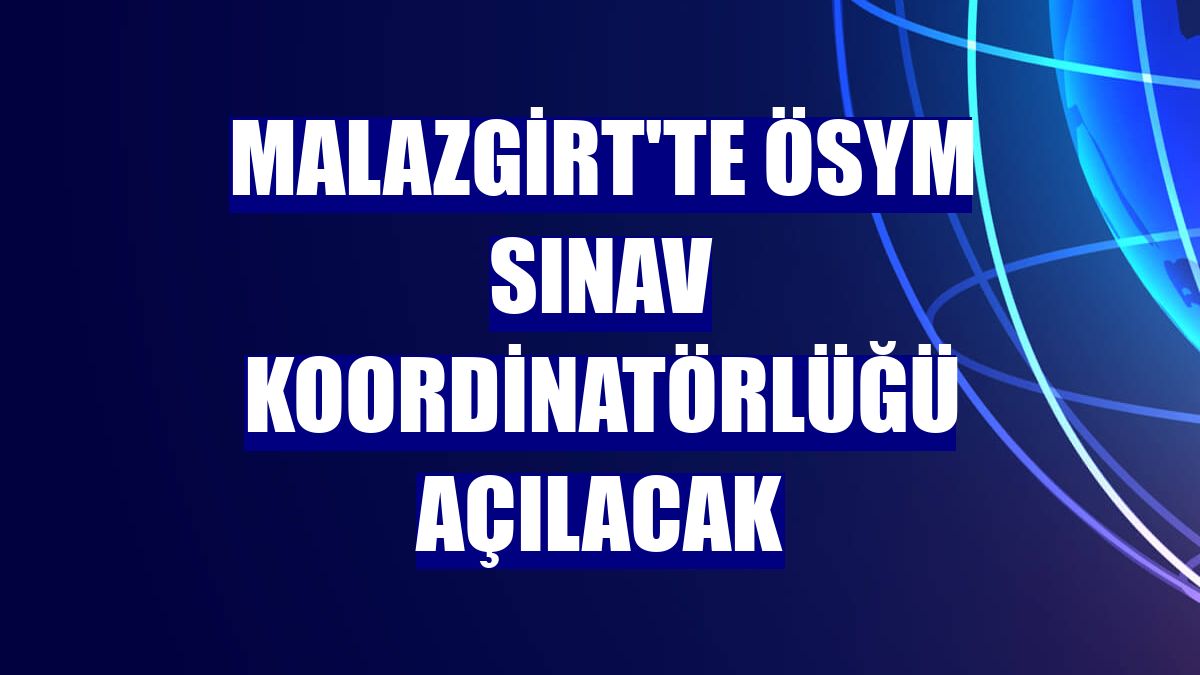 Malazgirt'te ÖSYM Sınav Koordinatörlüğü açılacak