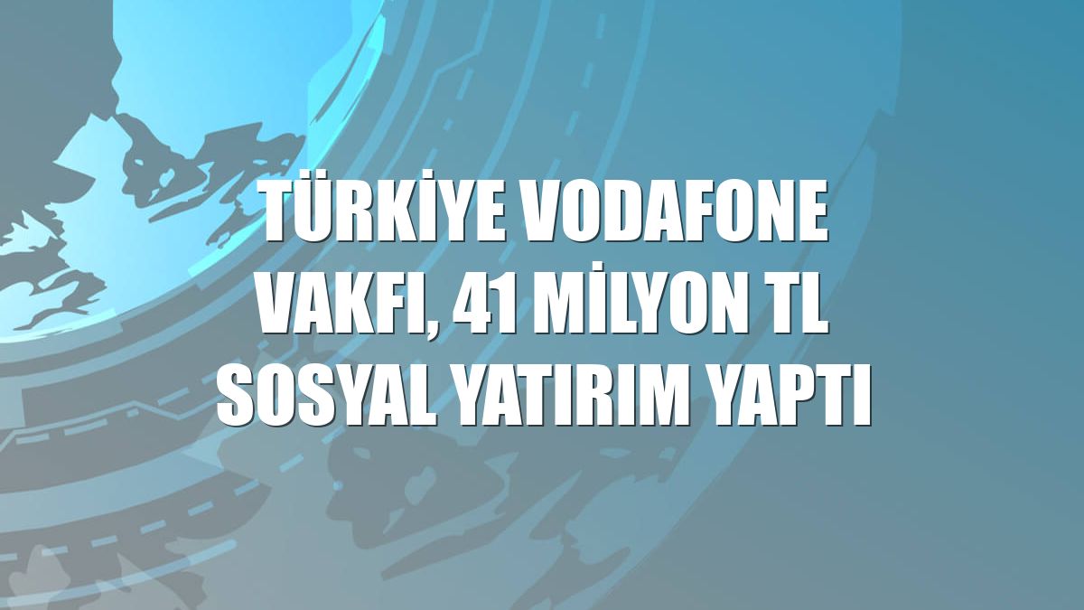 Türkiye Vodafone Vakfı, 41 milyon TL sosyal yatırım yaptı