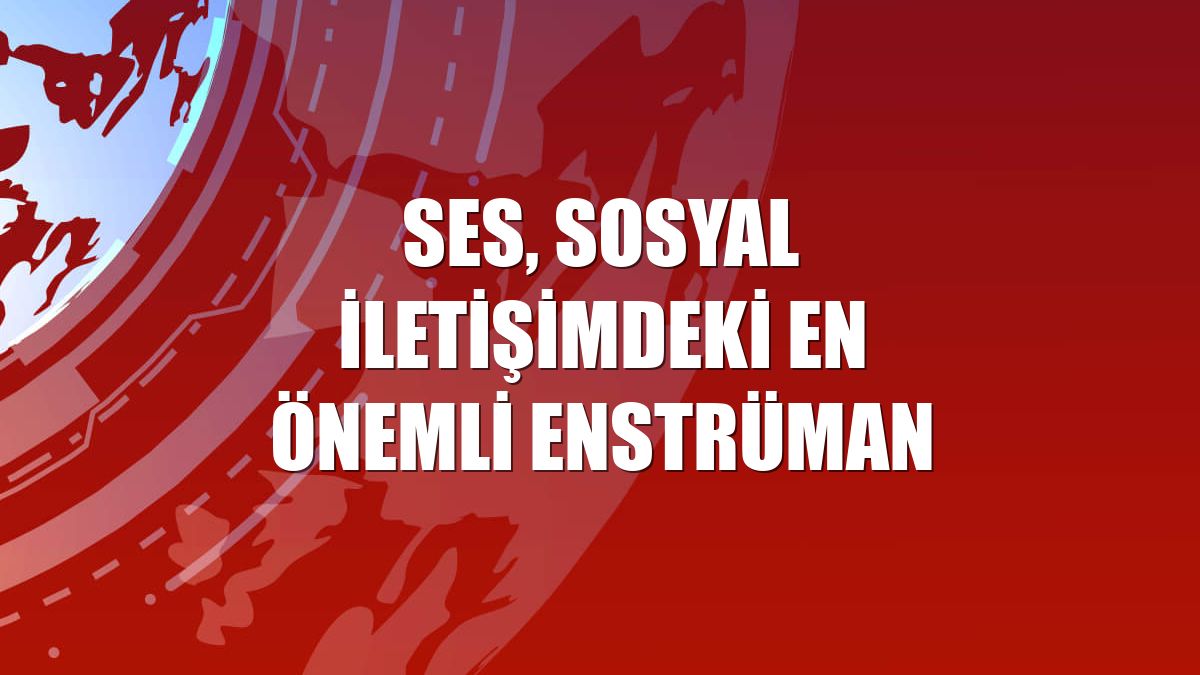 Ses, sosyal iletişimdeki en önemli enstrüman