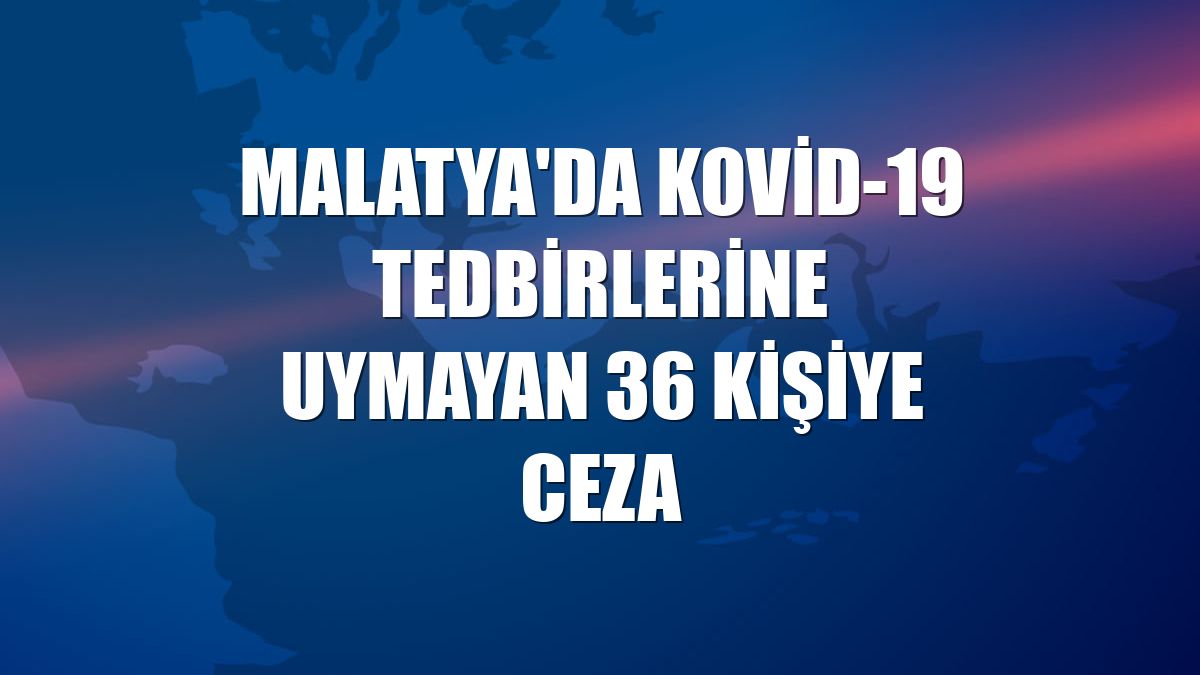 Malatya'da Kovid-19 tedbirlerine uymayan 36 kişiye ceza