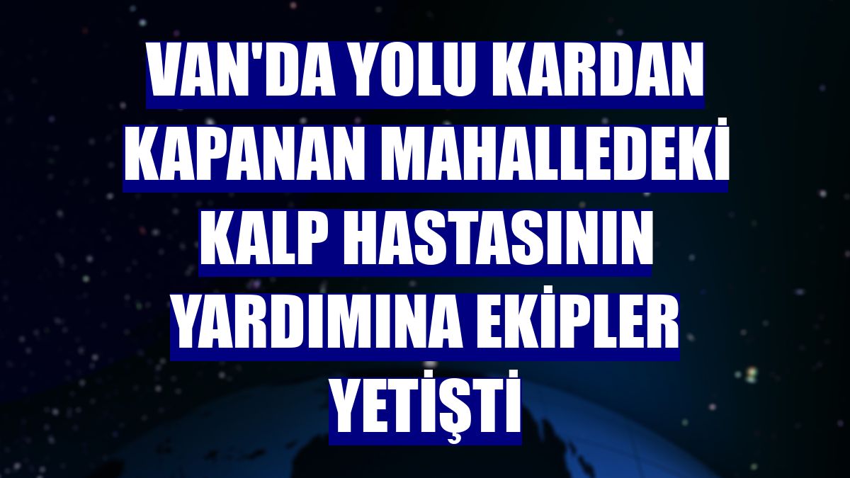 Van'da yolu kardan kapanan mahalledeki kalp hastasının yardımına ekipler yetişti