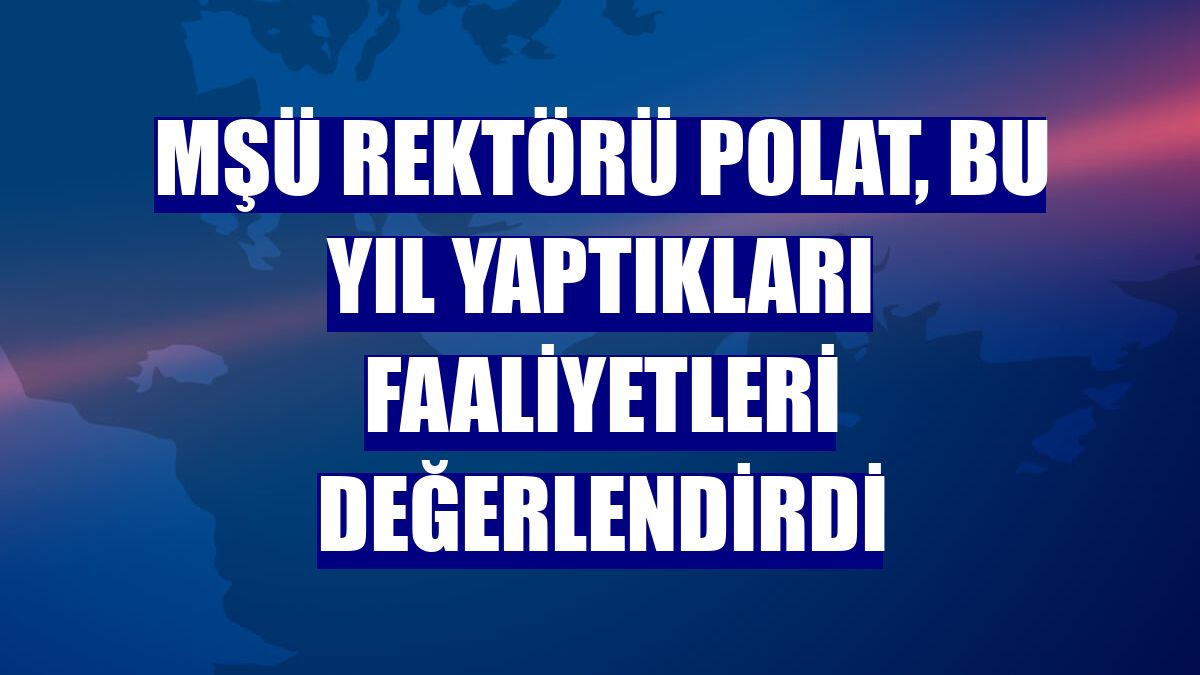 MŞÜ Rektörü Polat, bu yıl yaptıkları faaliyetleri değerlendirdi