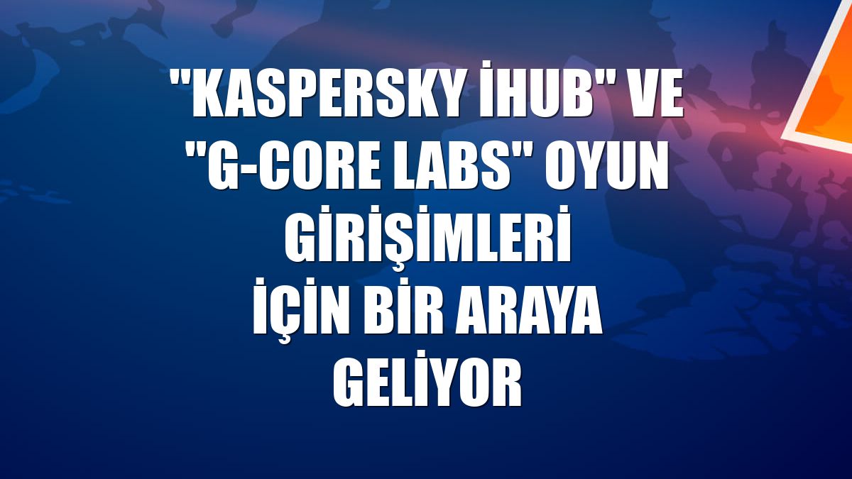 "Kaspersky iHub" ve "G-Core Labs" oyun girişimleri için bir araya geliyor