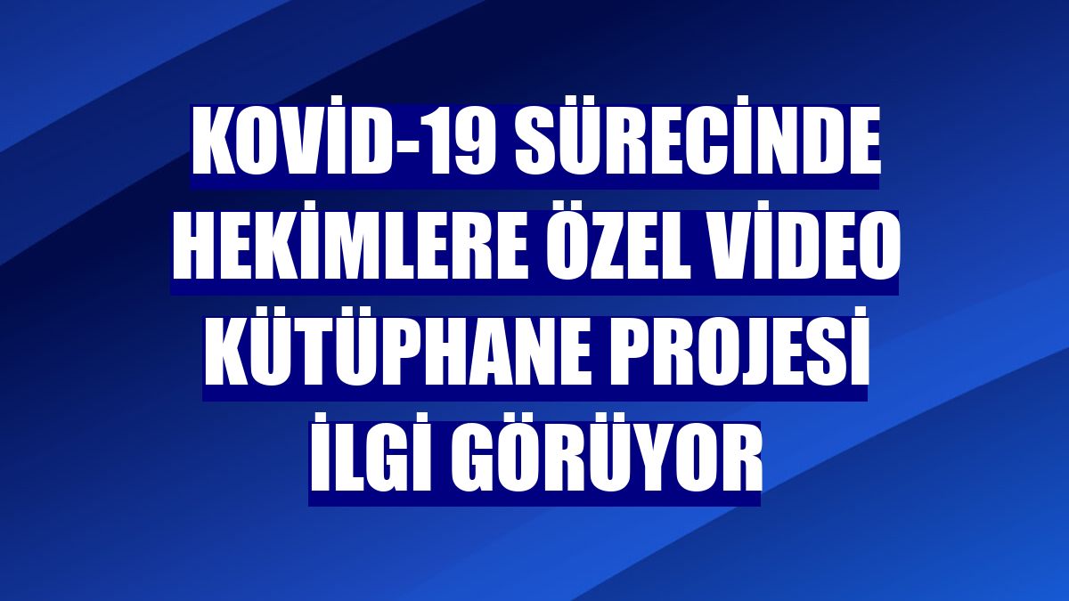 Kovid-19 sürecinde hekimlere özel video kütüphane projesi ilgi görüyor