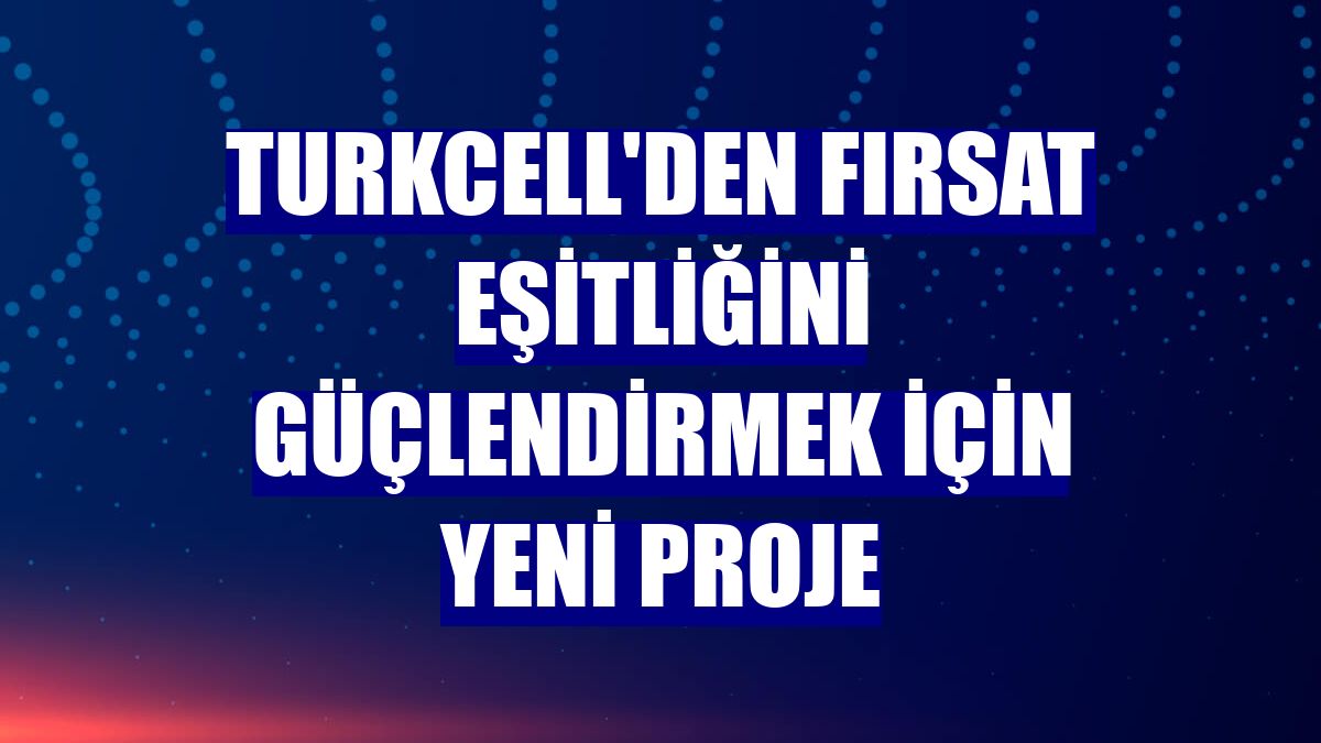 Turkcell'den fırsat eşitliğini güçlendirmek için yeni proje