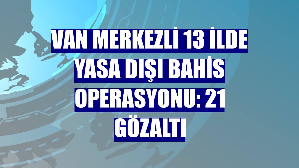 Van merkezli 13 ilde yasa dışı bahis operasyonu: 21 gözaltı
