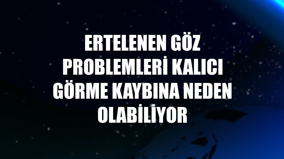 Ertelenen göz problemleri kalıcı görme kaybına neden olabiliyor