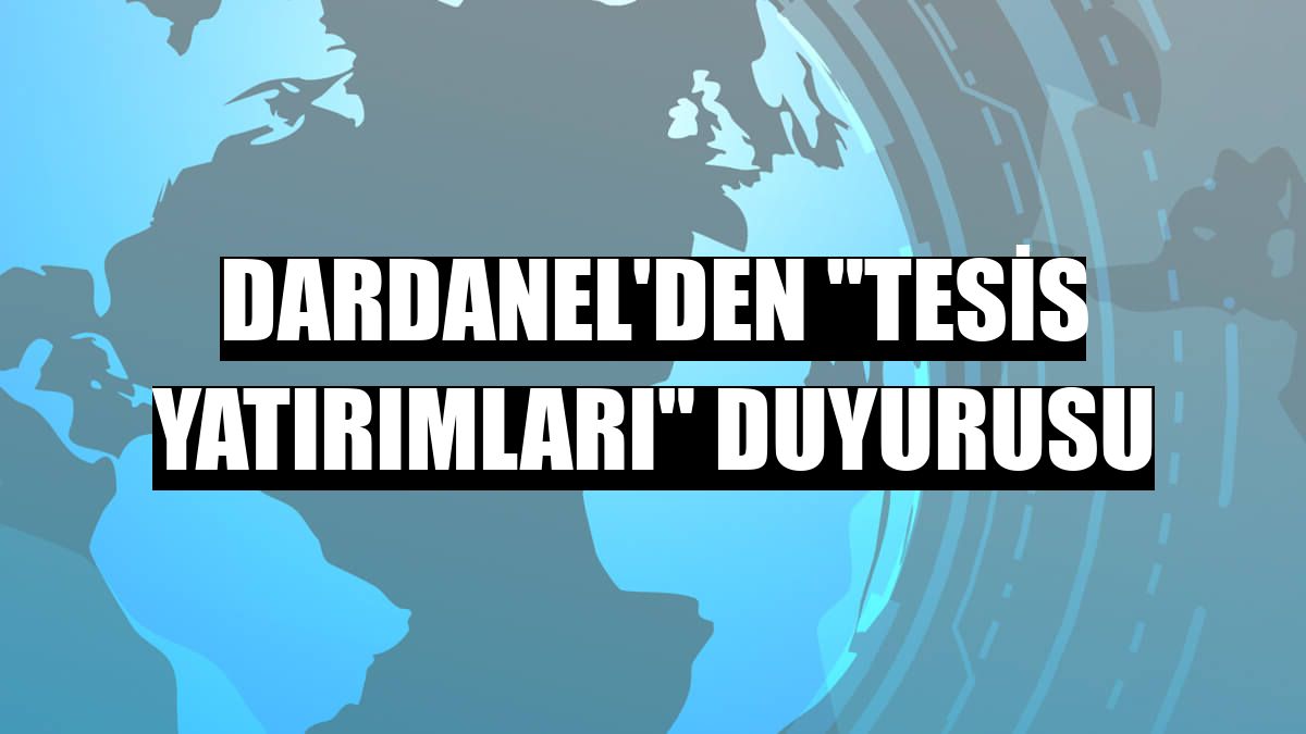 Dardanel'den 'tesis yatırımları' duyurusu