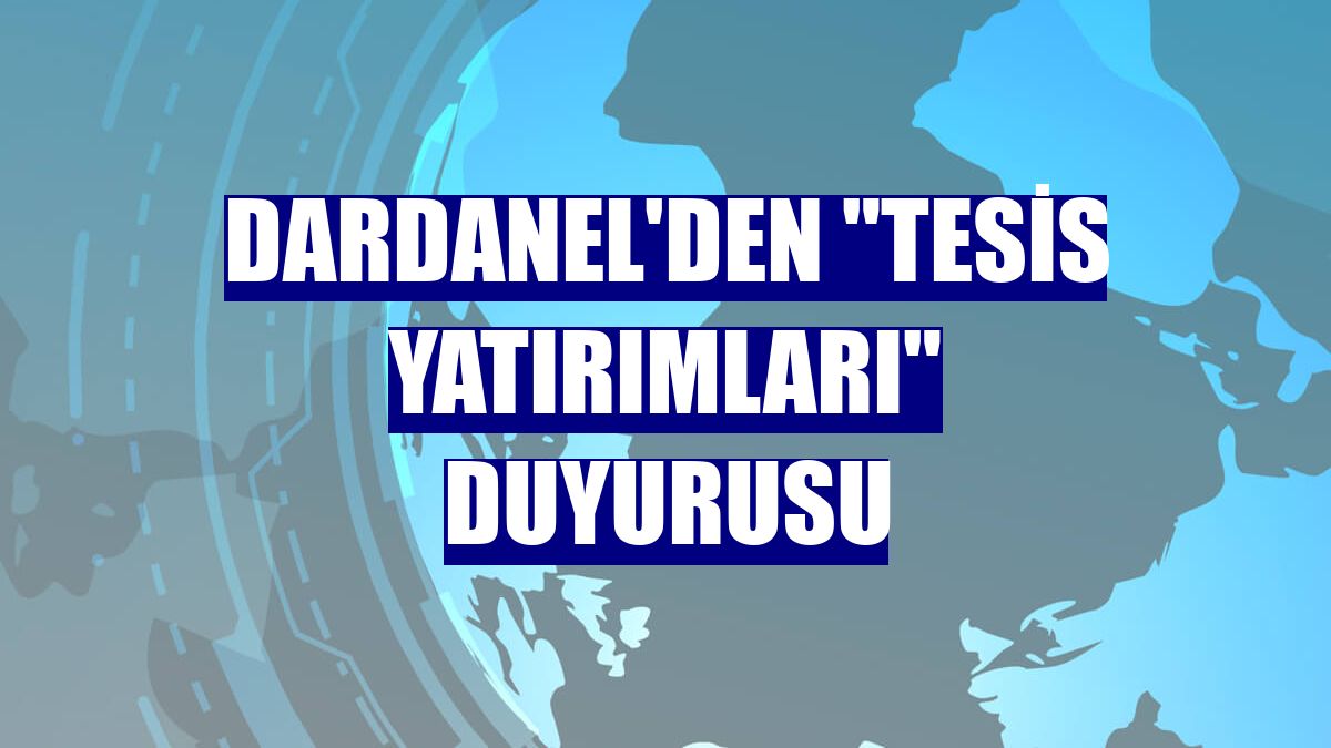 Dardanel'den "tesis yatırımları" duyurusu