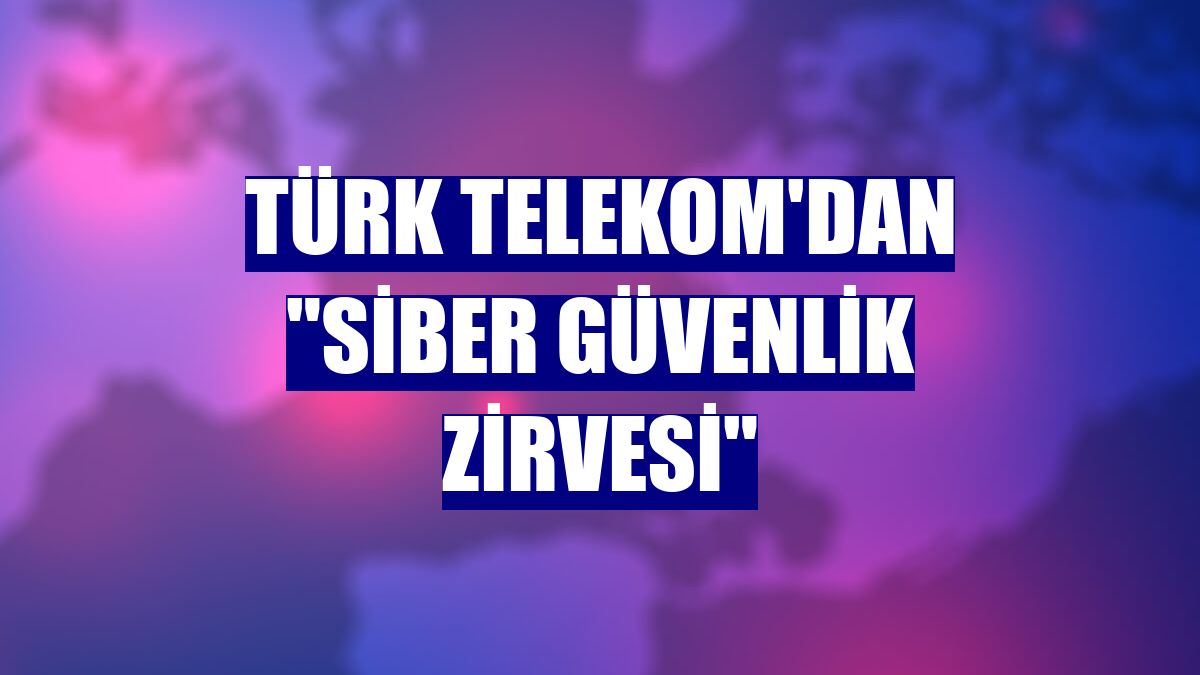 Türk Telekom'dan "Siber Güvenlik Zirvesi"