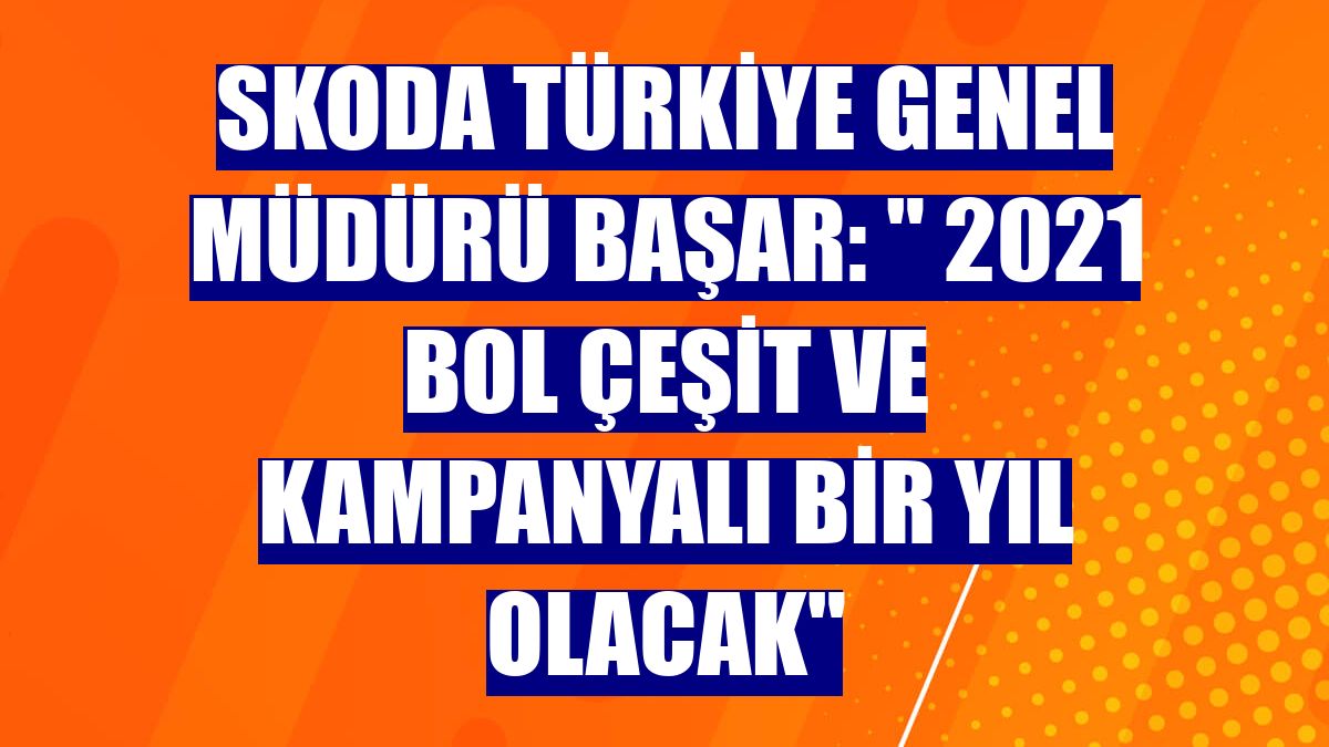 Skoda Türkiye Genel Müdürü Başar: " 2021 bol çeşit ve kampanyalı bir yıl olacak"