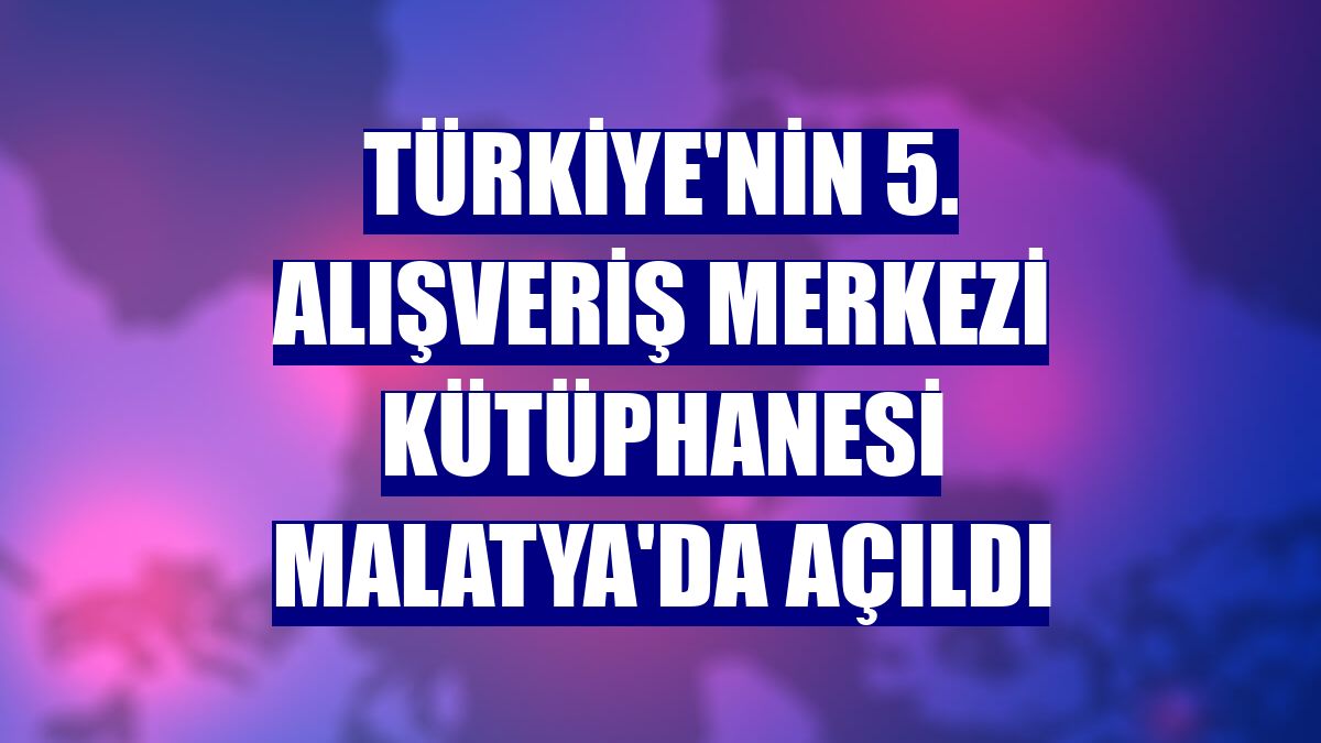 Türkiye'nin 5. alışveriş merkezi kütüphanesi Malatya'da açıldı