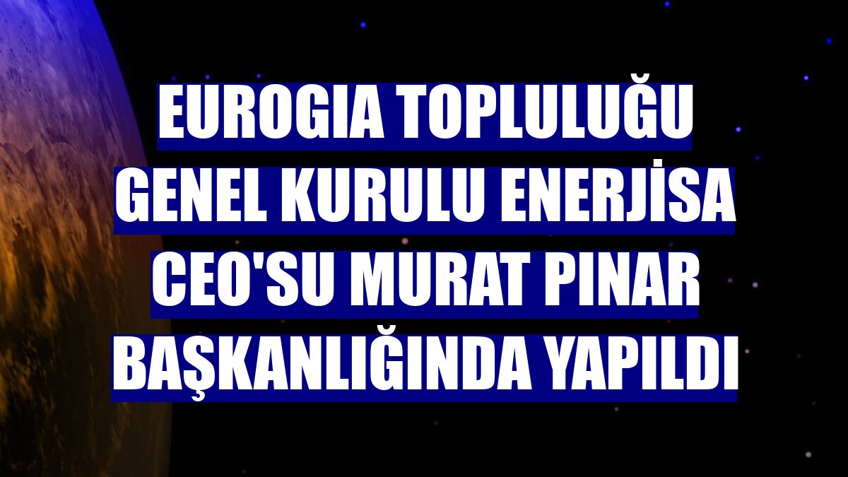 EUROGIA Topluluğu Genel Kurulu Enerjisa CEO'su Murat Pınar başkanlığında yapıldı