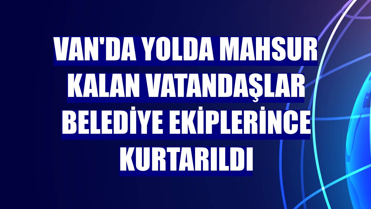 Van'da yolda mahsur kalan vatandaşlar belediye ekiplerince kurtarıldı