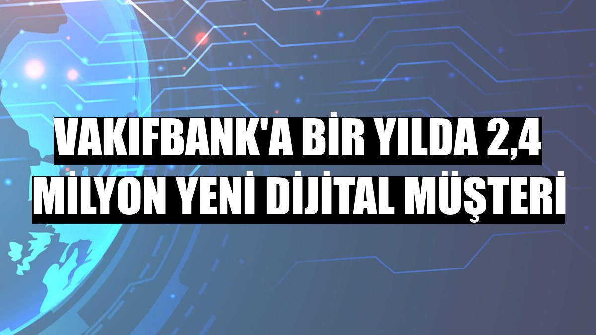 VakıfBank'a bir yılda 2,4 milyon yeni dijital müşteri