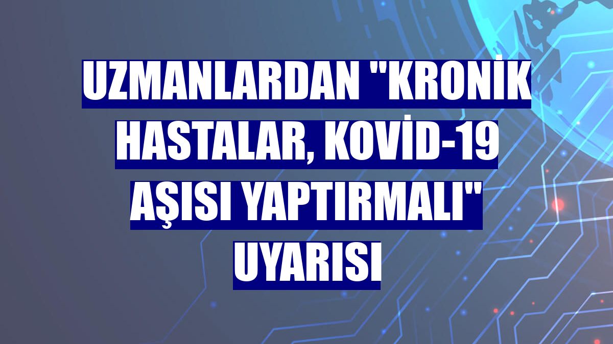 Uzmanlardan "Kronik hastalar, Kovid-19 aşısı yaptırmalı" uyarısı