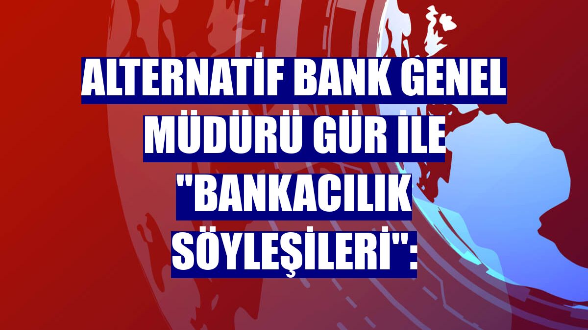 Alternatif Bank Genel Müdürü Gür ile "Bankacılık Söyleşileri":