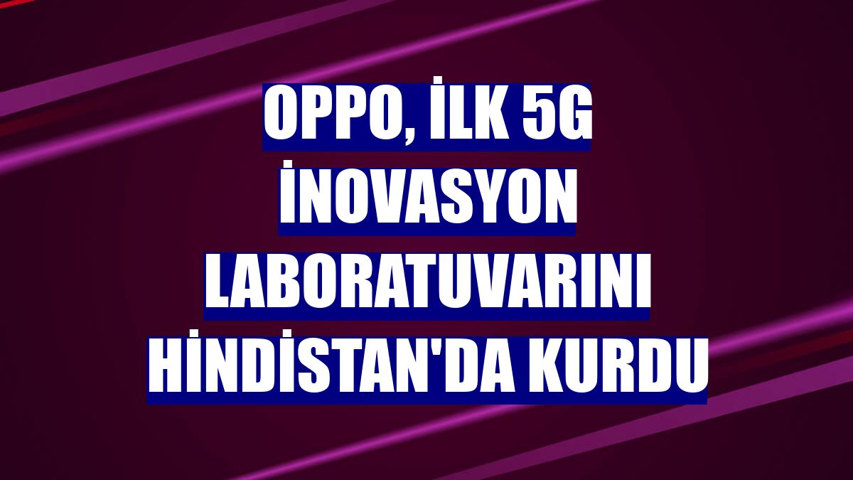 Oppo, ilk 5G inovasyon laboratuvarını Hindistan'da kurdu