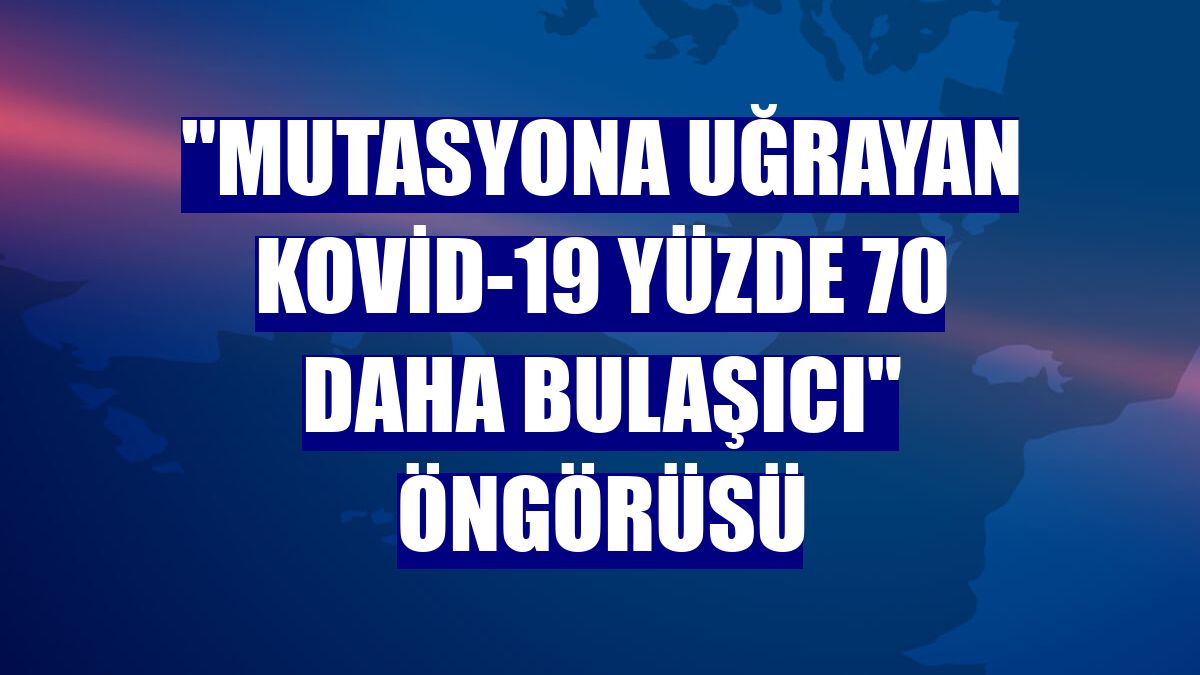 "Mutasyona uğrayan Kovid-19 yüzde 70 daha bulaşıcı" öngörüsü